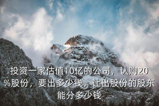 投資一家估值10億的公司，認購20%股份，要出多少錢，讓出股份的股東能分多少錢
