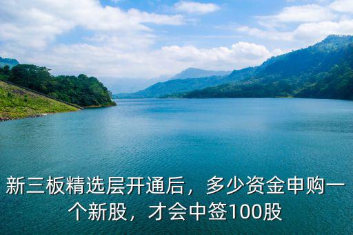 新三板精選層開(kāi)通后，多少資金申購(gòu)一個(gè)新股，才會(huì)中簽100股