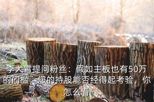 李大霄提問(wèn)粉絲：假如主板也有50萬(wàn)的門檻，您的持股能否經(jīng)得起考驗(yàn)，你怎么看
