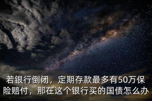 若銀行倒閉，定期存款最多有50萬保險(xiǎn)賠付，那在這個(gè)銀行買的國(guó)債怎么辦