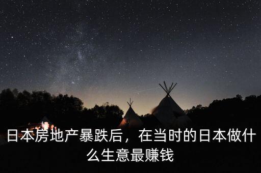 日本房地產(chǎn)暴跌后，在當(dāng)時的日本做什么生意最賺錢