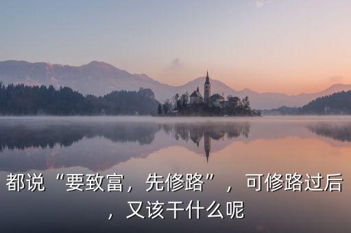 都說(shuō)“要致富，先修路”，可修路過(guò)后，又該干什么呢