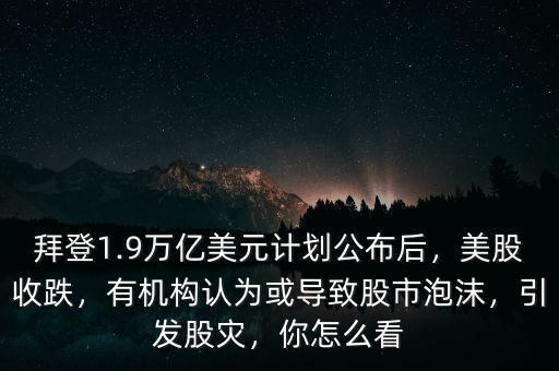 拜登1.9萬億美元計劃公布后，美股收跌，有機構(gòu)認(rèn)為或?qū)е鹿墒信菽?，引發(fā)股災(zāi)，你怎么看