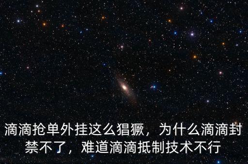 滴滴搶單外掛這么猖獗，為什么滴滴封禁不了，難道滴滴抵制技術(shù)不行