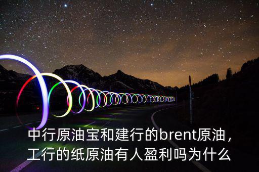 中行原油寶和建行的brent原油，工行的紙?jiān)陀腥擞麊釣槭裁? class=