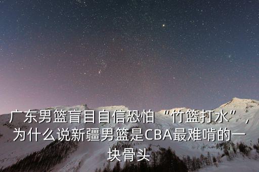 廣東男籃盲目自信恐怕“竹籃打水”，為什么說新疆男籃是CBA最難啃的一塊骨頭