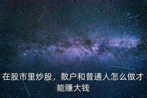在股市里炒股，散戶和普通人怎么做才能賺大錢