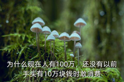 為什么現(xiàn)在人有100萬，還沒有以前手頭有10萬塊錢時(shí)敢消費(fèi)