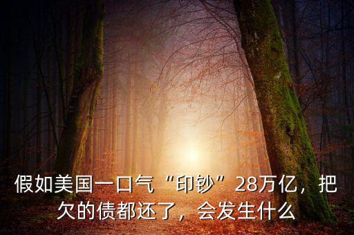 假如美國一口氣“印鈔”28萬億，把欠的債都還了，會發(fā)生什么