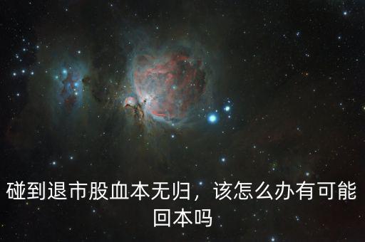 碰到退市股血本無歸，該怎么辦有可能回本嗎