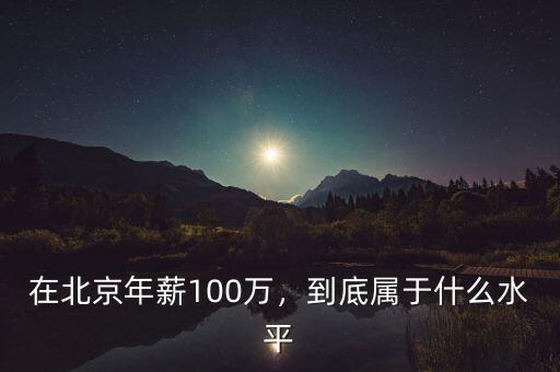 在北京年薪100萬，到底屬于什么水平