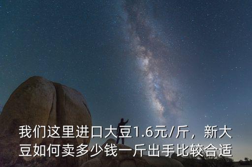 我們這里進(jìn)口大豆1.6元/斤，新大豆如何賣(mài)多少錢(qián)一斤出手比較合適