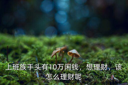 上班族手頭有10萬閑錢，想理財，該怎么理財呢