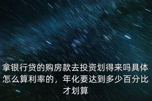 拿銀行貸的購房款去投資劃得來嗎具體怎么算利率的，年化要達(dá)到多少百分比才劃算