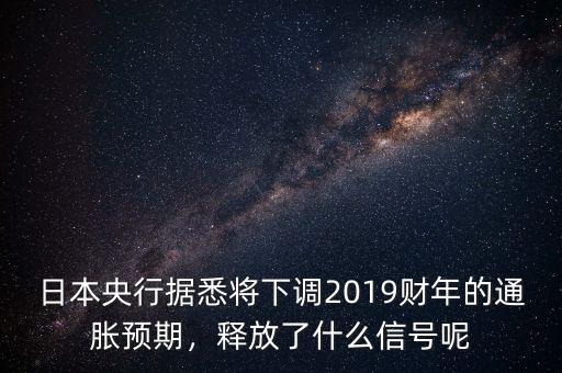 日本央行據(jù)悉將下調(diào)2019財(cái)年的通脹預(yù)期，釋放了什么信號(hào)呢