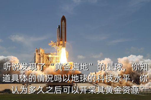 聽說發(fā)現(xiàn)了“黃金遍地”的星球，你知道具體的情況嗎以地球的科技水平，你認(rèn)為多久之后可以開采其黃金資源