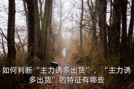 如何判斷“主力誘多出貨”，“主力誘多出貨”的特征有哪些
