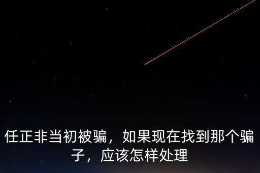 任正非當(dāng)初被騙，如果現(xiàn)在找到那個(gè)騙子，應(yīng)該怎樣處理