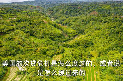 美國的次貸危機是怎么度過的，或者說是怎么緩過來的