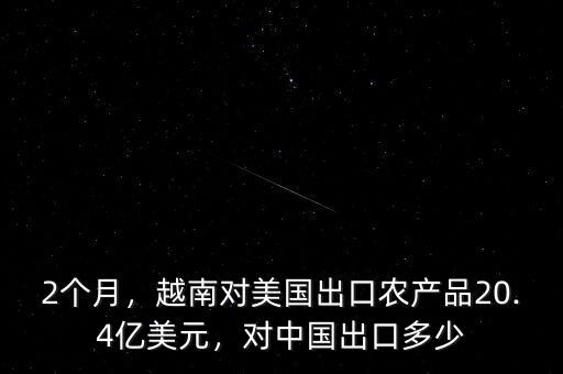 2個月，越南對美國出口農(nóng)產(chǎn)品20.4億美元，對中國出口多少