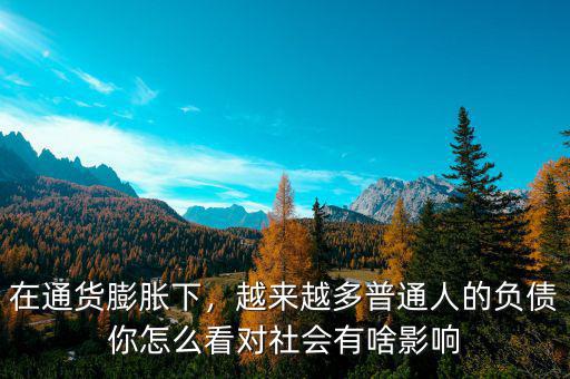 在通貨膨脹下，越來(lái)越多普通人的負(fù)債你怎么看對(duì)社會(huì)有啥影響