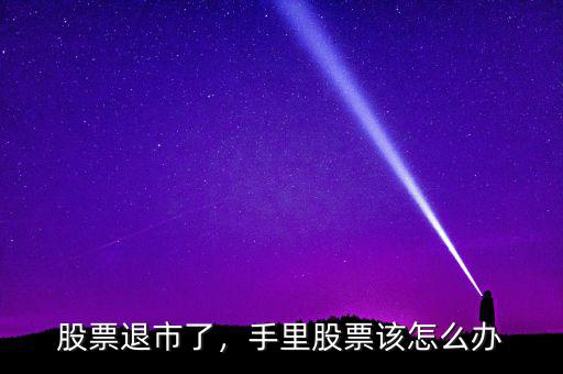 股票退市了，手里股票該怎么辦