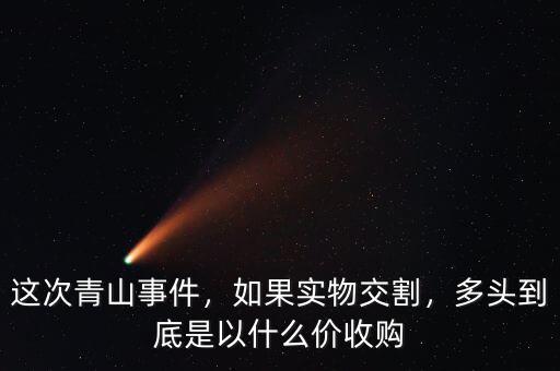 這次青山事件，如果實物交割，多頭到底是以什么價收購