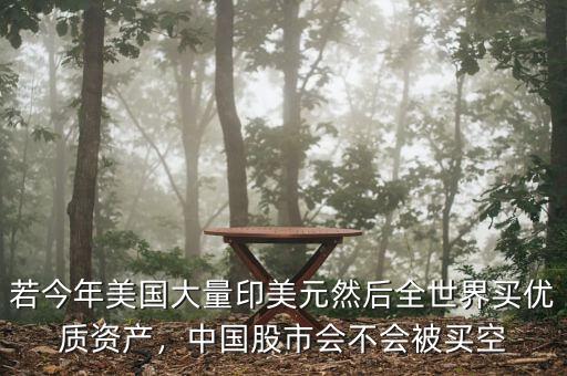 若今年美國大量印美元然后全世界買優(yōu)質(zhì)資產(chǎn)，中國股市會不會被買空