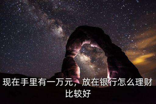 現(xiàn)在手里有一萬元，放在銀行怎么理財比較好