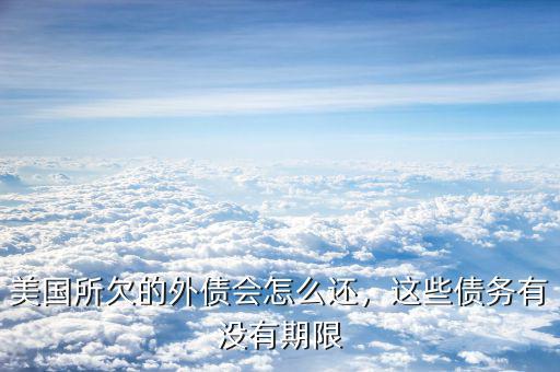 美國所欠的外債會怎么還，這些債務有沒有期限