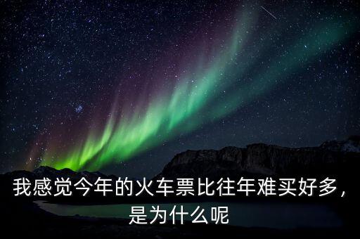 我感覺今年的火車票比往年難買好多，是為什么呢