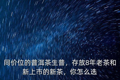 同價(jià)位的普洱茶生普，存放8年老茶和新上市的新茶，你怎么選