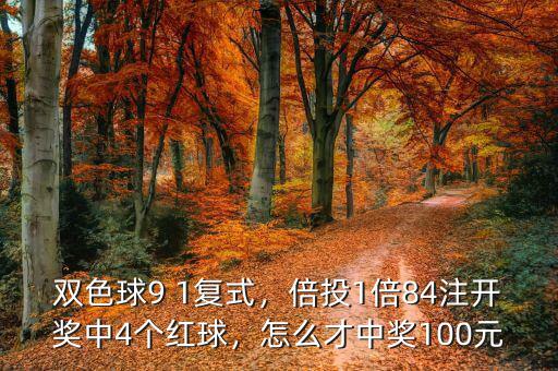 雙色球9 1復(fù)式，倍投1倍84注開(kāi)獎(jiǎng)中4個(gè)紅球，怎么才中獎(jiǎng)100元