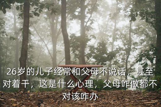 26歲的兒子經(jīng)常和父母不說話，甚至對著干，這是什么心理，父母咋做都不對該咋辦