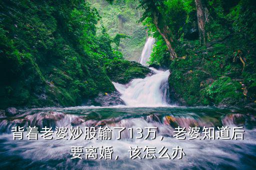 背著老婆炒股輸了13萬，老婆知道后要離婚，該怎么辦