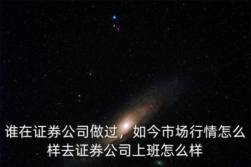 誰在證券公司做過，如今市場行情怎么樣去證券公司上班怎么樣