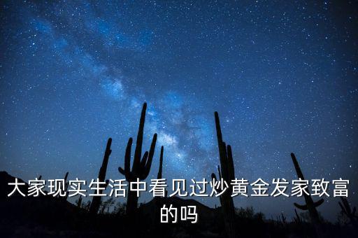 大家現(xiàn)實(shí)生活中看見過(guò)炒黃金發(fā)家致富的嗎