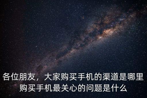 各位朋友，大家購買手機的渠道是哪里購買手機最關心的問題是什么