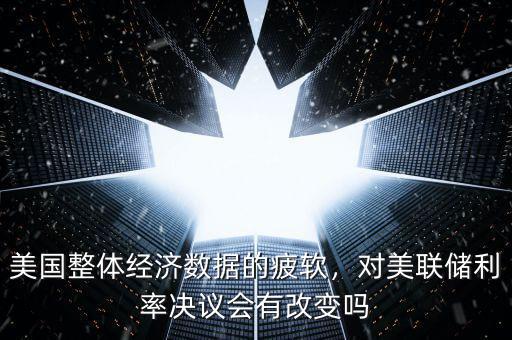 美國(guó)整體經(jīng)濟(jì)數(shù)據(jù)的疲軟，對(duì)美聯(lián)儲(chǔ)利率決議會(huì)有改變嗎