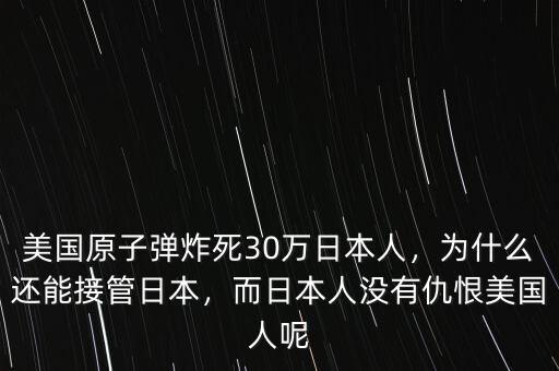 美國原子彈炸死30萬日本人，為什么還能接管日本，而日本人沒有仇恨美國人呢