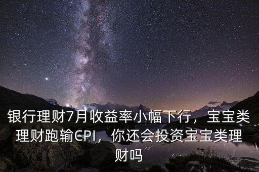 銀行理財7月收益率小幅下行，寶寶類理財跑輸CPI，你還會投資寶寶類理財嗎