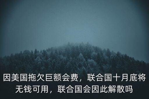 因美國(guó)拖欠巨額會(huì)費(fèi)，聯(lián)合國(guó)十月底將無(wú)錢(qián)可用，聯(lián)合國(guó)會(huì)因此解散嗎