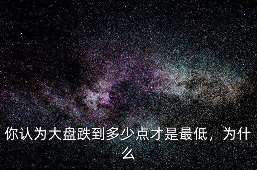 你認(rèn)為大盤跌到多少點(diǎn)才是最低，為什么