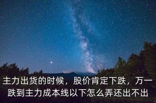 主力出貨的時候，股價肯定下跌，萬一跌到主力成本線以下怎么弄還出不出