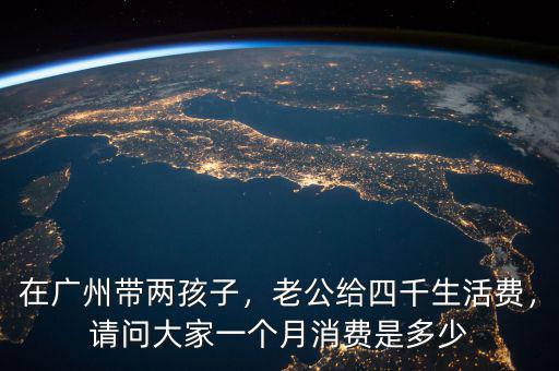 在廣州帶兩孩子，老公給四千生活費(fèi)，請(qǐng)問(wèn)大家一個(gè)月消費(fèi)是多少