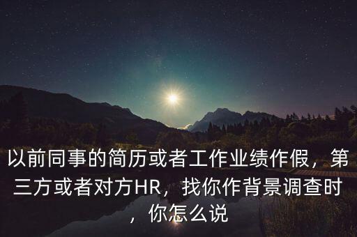 以前同事的簡歷或者工作業(yè)績作假，第三方或者對方HR，找你作背景調查時，你怎么說