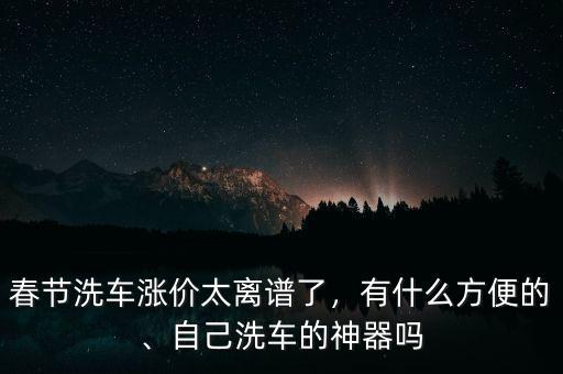 春節(jié)洗車漲價(jià)太離譜了，有什么方便的、自己洗車的神器嗎