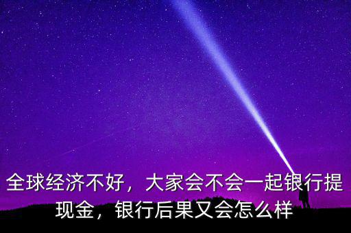 全球經(jīng)濟(jì)不好，大家會(huì)不會(huì)一起銀行提現(xiàn)金，銀行后果又會(huì)怎么樣