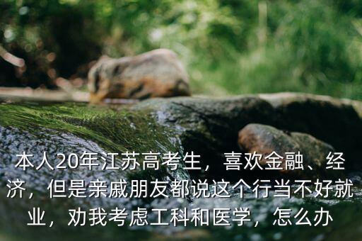 本人20年江蘇高考生，喜歡金融、經(jīng)濟(jì)，但是親戚朋友都說這個(gè)行當(dāng)不好就業(yè)，勸我考慮工科和醫(yī)學(xué)，怎么辦