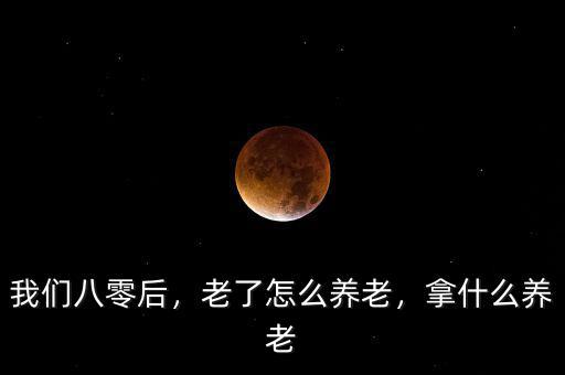 我們八零后，老了怎么養(yǎng)老，拿什么養(yǎng)老
